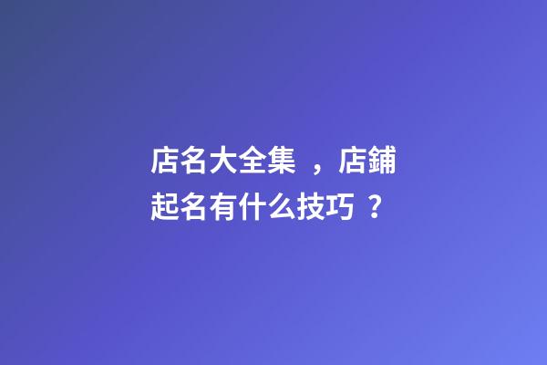 店名大全集，店鋪起名有什么技巧？-第1張-店鋪起名-玄機派